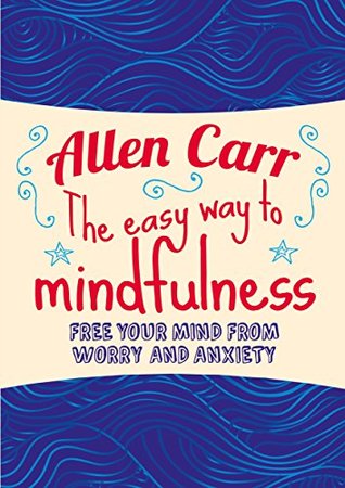 The Easy Way to Mindfulness: Free your mind from worry and anxiety (Allen Carr's Easyway)