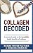 Collagen Decoded: A Practical Guide To The Incredible Health Benefits of Collagen