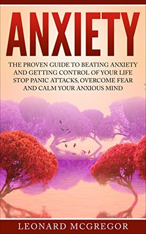Anxiety: The Proven Guide to Beating Anxiety and Getting Control of Your Life (Stop Panic Attacks, Overcome Fear and Calm Your Anxious Mind)