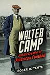 Walter Camp and the Creation of American Football by Roger R. Tamte