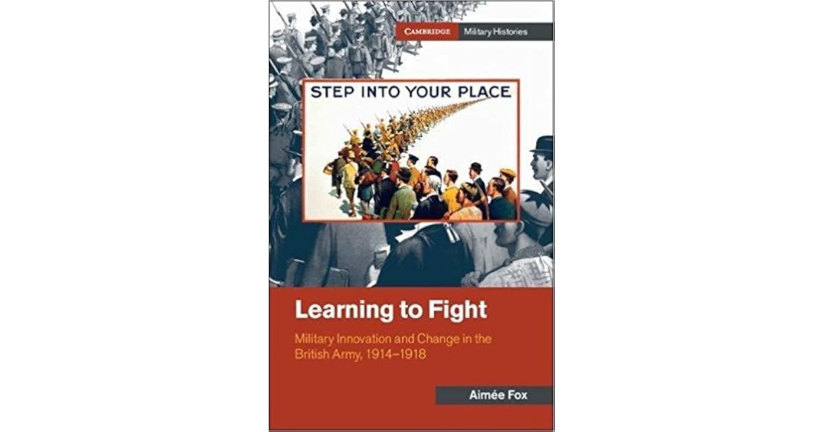 Learning to Fight Military Innovation and Change in the British Army, 19141918 by Aimée Fox