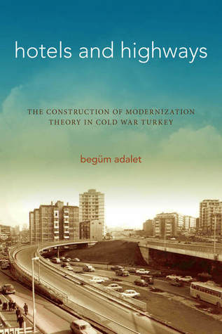 Hotels and Highways: The Construction of Modernization Theory in Cold War Turkey (Stanford Studies in Middle Eastern and Islamic Societies and Cultures)