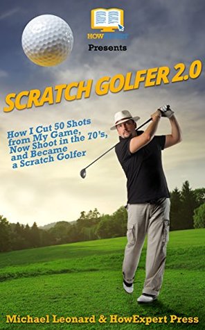 Scratch Golfer 2.0: How I Cut 50 Shots from My Game, Now Shoot in the 70’s, and Became a Scratch Golfer (Kindle Edition)
