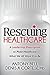 Rescuing Healthcare: A Leadership Prescription to Make Healthcare What We All Want It to Be