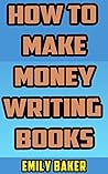 How to Make Money Writing Books: A Guide to Writing Great Fiction and the Business of Self-Publishing (Emily Baker Writing Skills and Reference Guides Book 3)