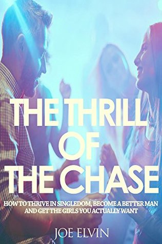 The Thrill Of The Chase: How To Thrive In Singledom, Become A Better Man And Get The Girls You Actually Want