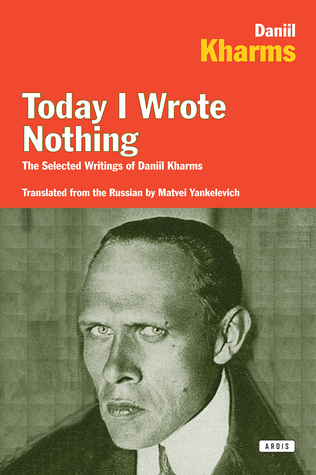 Today I Wrote Nothing: The Selected Writings of Daniil Kharms: The Selected Writing of Daniil Kharms