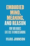Embodied Mind, Meaning, and Reason by Mark  Johnson