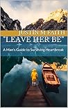 "Leave Her Be": A Man's Guide to Surviving Heartbreak Book cover for "Leave Her Be": A Man's Guide to Surviving Heartbreak