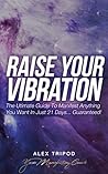 Book cover for Raise Your Vibration: The Ultimate Guide To Manifest Anything You Want In 21 Days... Guaranteed!
