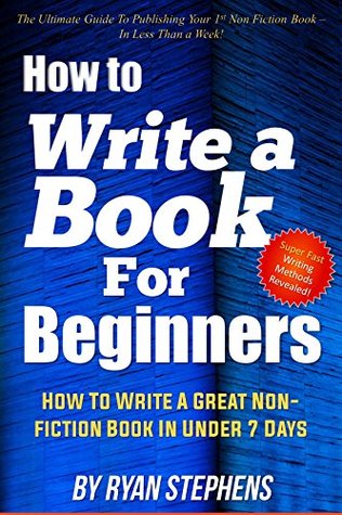 How To Write A Book For Beginners: How to Write a Great Non-Fiction Book In Under 7 Days! (Kindle Edition)