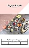 Super Broth: Broth That Transform your Health, Beauty and Life