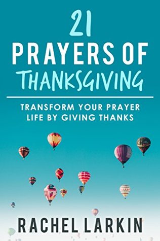 21 Prayers of Thanksgiving: Transform Your Prayer Life by Giving Thanks (Kindle Edition)