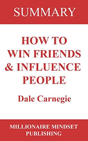 Summary: How to Win Friends and Influence People by Dale Carnegie | Key Ideas in 1 Hour or Less (up-to-date real-world examples included)