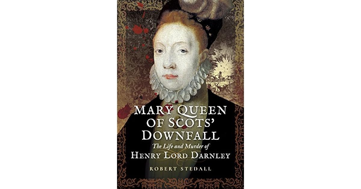 Mary Queen of Scots' Downfall: The Life and Murder of Henry, Lord