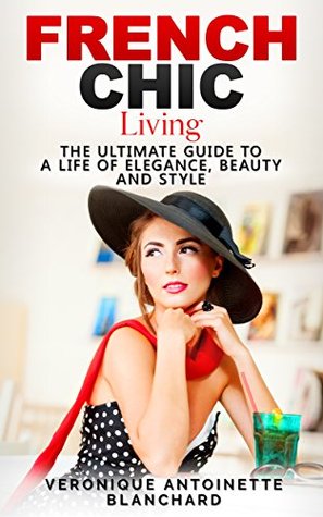 French Chic Living: The Ultimate Guide to a Life of Elegance, Beauty and Style (French Chic, Style and Beauty, Fashion Guide, Style Secrets, Capsule Wardrobe, Parisian Chic, Minimalist Living, #2)