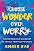 Choose Wonder Over Worry: Move Beyond Fear and Doubt to Unlock Your Full Potential