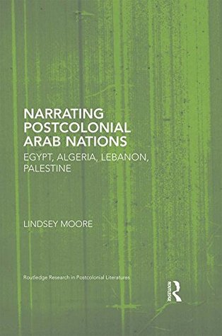 Narrating Postcolonial Arab Nations: Egypt, Algeria, Lebanon, Palestine (Routledge Research in Postcolonial Literatures)