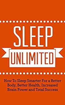 Sleep Unlimited: How To Sleep Smarter For a Better Body, Better Health, Increased Brain Power and Total Success (Better Body, Energy, Edge Book 1) Kindle Edition