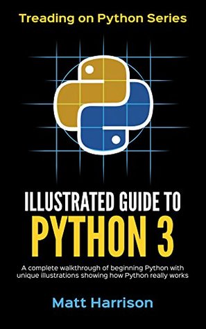 Illustrated Guide to Python 3: A Complete Walkthrough of Beginning Python with Unique Illustrations Showing how Python Really Works. Now covers Python 3.6 (Treading on Python Book 1)