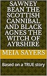 Sawney Bean the Scottish Cannibal and Black Agnes the Witch of Ayrshire: Based on a chilling TRUE story