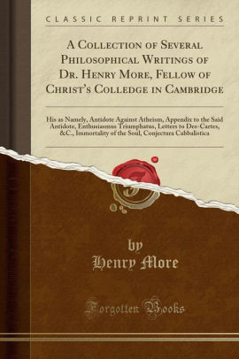 A Collection of Several Philosophical Writings of Dr. Henry More, Fellow of Christ's Colledge in Cambridge: His as Namely, Antidote Against Atheism, ... to Des-Cartes, &C., Immortality of the So