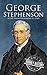 George Stephenson: A Life from Beginning to End (Biographies of Engineers)