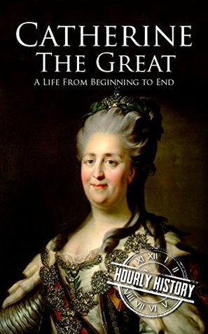 Catherine the Great: A Life from Beginning to End (Biographies of Russian Royalty)