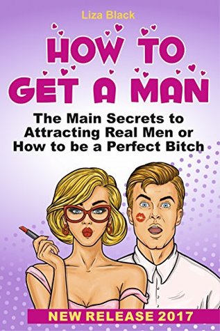 How to Get a Man: The Main Secrets to Attracting Real Men or How to be a Perfect Bitch (how to date book, dating secrets for women, books about dating ... attract men, how to get a guy interested)