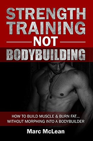 Strength Training NOT Bodybuilding: How To Build Muscle & Burn Fat...Without Morphing Into A Bodybuilder (Strength Training 101)