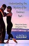 Understanding the Mystery of the Embrace Part 1: Filling in the Blanks of Argentine Tango Book 2 Understanding the Mystery of the Embrace Part 1: Filling in the Blanks of Argentine Tango Book 2