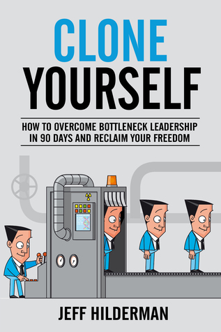 Clone Yourself: How to Overcome Bottleneck Leadership in 90 Days and Reclaim Your Freedom