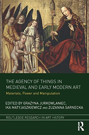 The Agency of Things in Medieval and Early Modern Art: Materials, Power and Manipulation (Routledge Research in Art History)