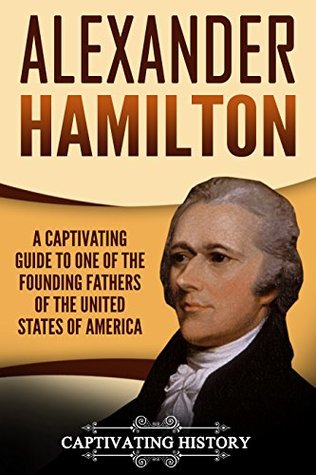 Alexander Hamilton: A Captivating Guide to One of the Founding Fathers of the United States of America (Biographies)