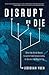 Disrupt or Die: What the World Needs to Learn from Silicon Valley to Survive the Digital Era