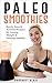 Paleo Smoothies: Quick, Easy & Yummy Recipes for Losing Weight & Getting Healthy (Nutritious Diet Cookbooks)