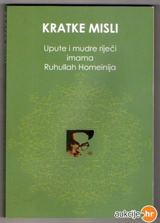 Kratke misli : upute i mudre riječi imama Rahullah Homeinija / s arapskog preveo i prilagodio za hrvatski jezik Saade A Kanso
