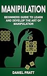 Manipulation: Beginner's Guide to Learn and Develop the Art of Manipulation