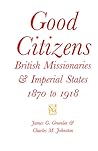 Good Citizens: British Missionaries and Imperial States, 1870-1918 (McGill-Queen’s Studies in the Hist of Re) (Volume 34)