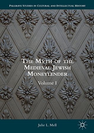 The Myth of the Medieval Jewish Moneylender: Volume I (Palgrave Studies in Cultural and Intellectual History Book 1)