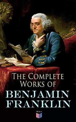 The Complete Works of Benjamin Franklin: Letters and Papers on Electricity, Philosophical Subjects, General Politics, Moral Subjects & the Economy, American Subjects Before & During the Revolution
