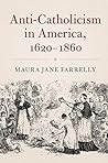 Anti-Catholicism in America, 1620-1860 by Maura Jane Farrelly
