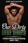 OUR DIRTY LITTLE SECRETS (I Know What You're Doing #2) by Zane Michaelson OUR DIRTY LITTLE SECRETS (I Know What You're Doing #2) by Zane Michaelson