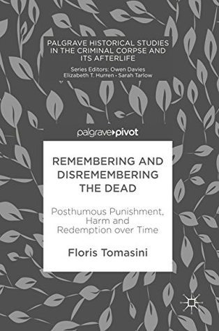 Remembering and Disremembering the Dead: Posthumous Punishment, Harm and Redemption over Time (Palgrave Historical Studies in the Criminal Corpse and its Afterlife)