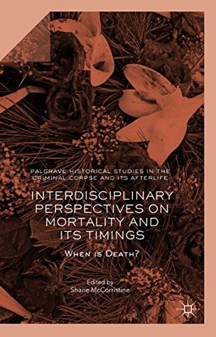 Interdisciplinary Perspectives on Mortality and its Timings: When is Death? (Palgrave Historical Studies in the Criminal Corpse and its Afterlife)