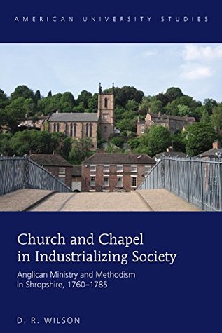 Church and Chapel in Industrializing Society: Anglican Ministry and Methodism in Shropshire, 1760–1785 (American University Studies Book 352)