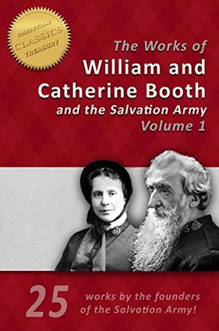 THE LIFE AND WORKS OF GENERAL WILLIAM BOOTH and CATHERINE BOOTH of the SALVATION ARMY (Illustrated): 25 works by the founders of the Salvation Army with over 40 illustrations