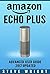 Amazon Echo Plus: Amazon Echo Plus: Advanced User Guide 2017 Updated: Step-By-Step Instructions To Enrich Your Smart Life (alexa, dot, echo amazon, echo user guide, amazon dot, echo dot user manual)