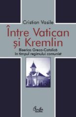 Intre Vatican si Kremlin Biserica Greco-Catolica in timpul regimului comunist