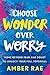 Choose Wonder Over Worry: Move Beyond Fear and Doubt to Unlock Your Full Potential